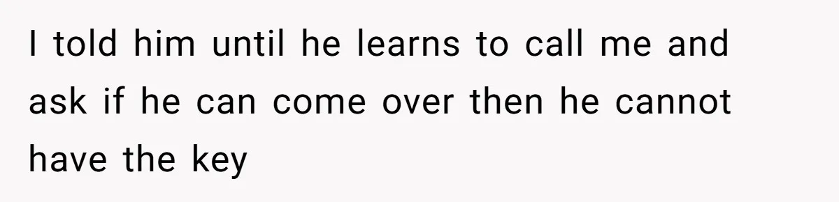 I told him until he learns to call me and ask if he can come over then he cannot have the key