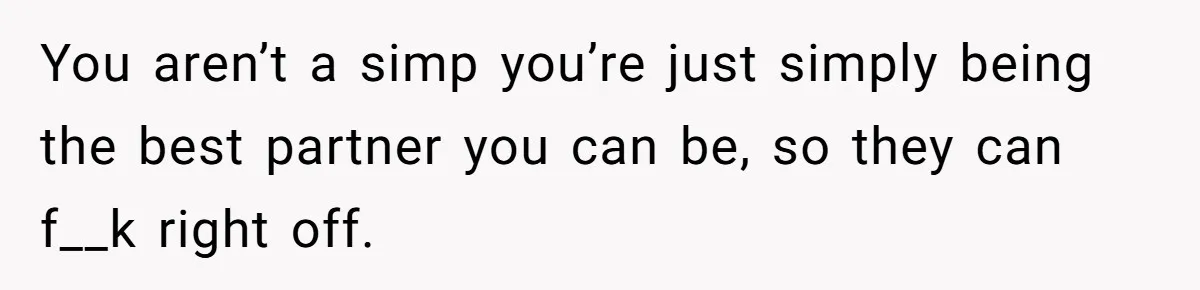 You aren’t a simp you’re just simply being the best partner you can be, so they can f__k right off.