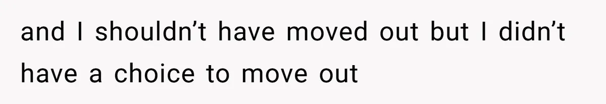 and I shouldn’t have moved out but I didn’t have a choice to move out