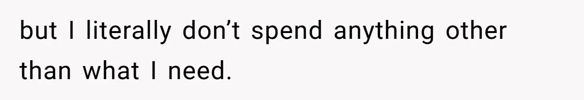 but I literally don’t spend anything other than what I need.