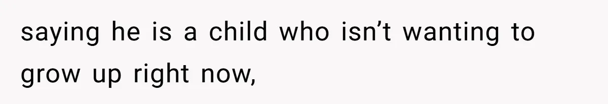 saying he is a child who isn’t wanting to grow up right now,