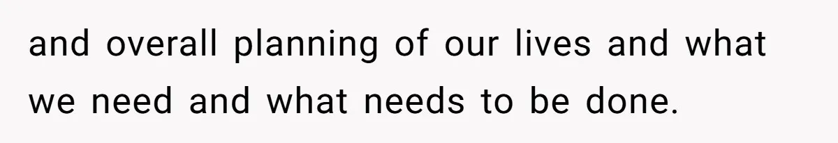 and overall planning of our lives and what we need and what needs to be done.