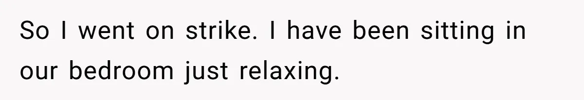 So I went on strike. I have been sitting in our bedroom just relaxing.
