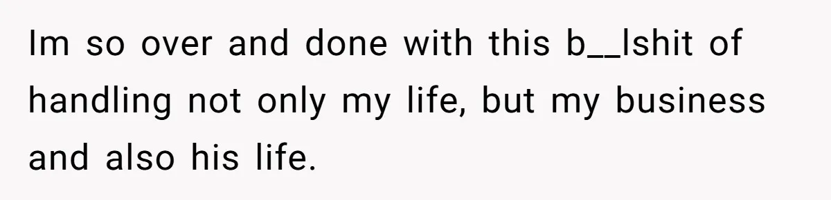 Im so over and done with this b__lshit of handling not only my life, but my business and also his life.