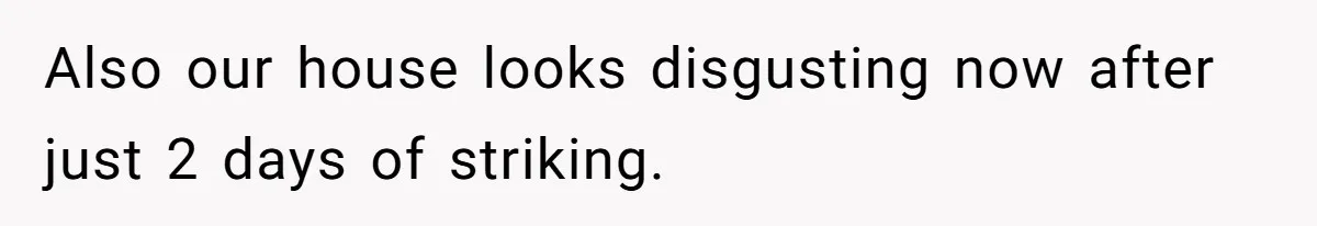 Also our house looks disgusting now after just 2 days of striking.