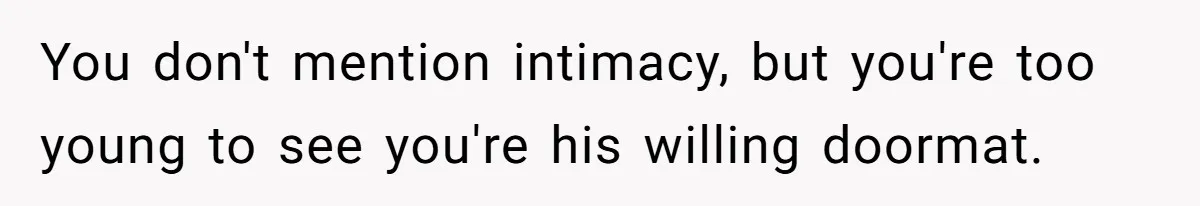 You don't mention intimacy, but you're too young to see you're his willing doormat.