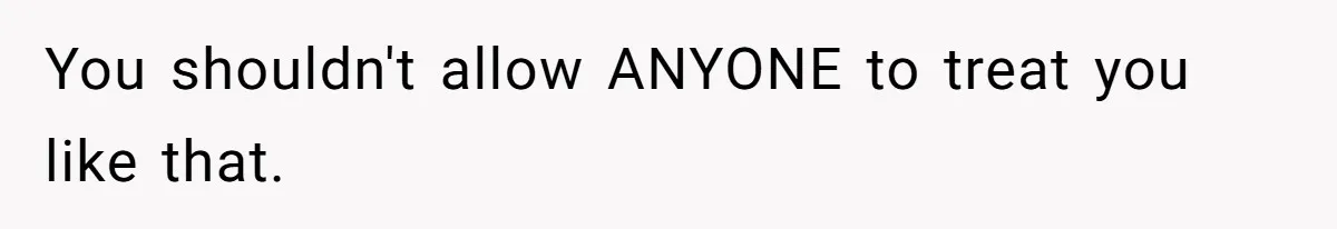 You shouldn't allow ANYONE to treat you like that.