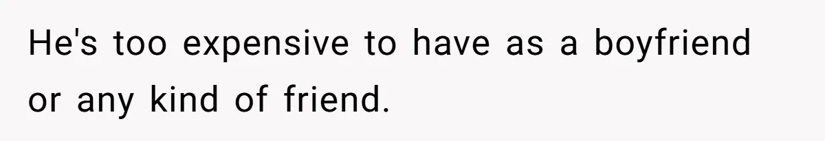 He's too expensive to have as a boyfriend or any kind of friend.