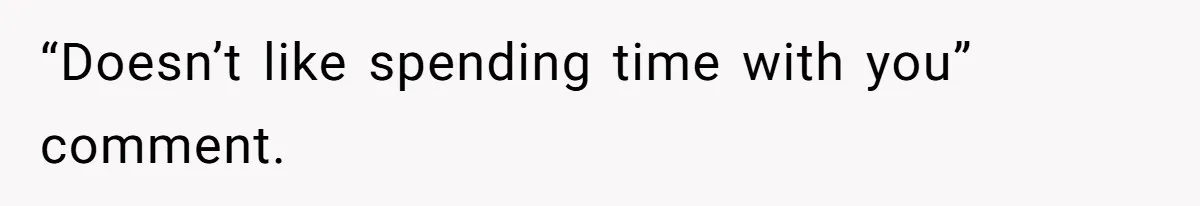 “Doesn’t like spending time with you” comment.