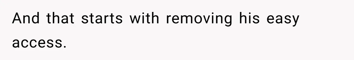 And that starts with removing his easy access.
