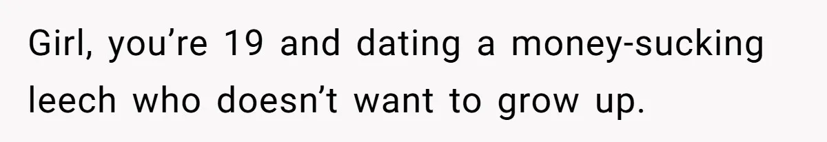 Girl, you’re 19 and dating a money-sucking leech who doesn’t want to grow up.