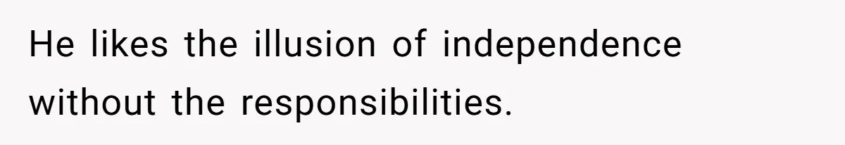 He likes the illusion of independence without the responsibilities.
