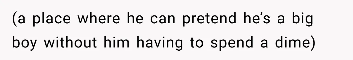 (a place where he can pretend he’s a big boy without him having to spend a dime)