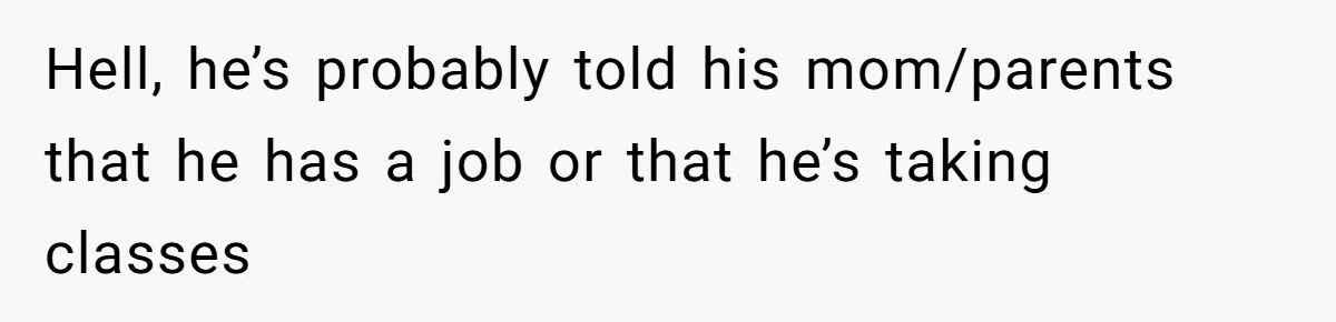 Hell, he’s probably told his mom/parents that he has a job or that he’s taking classes