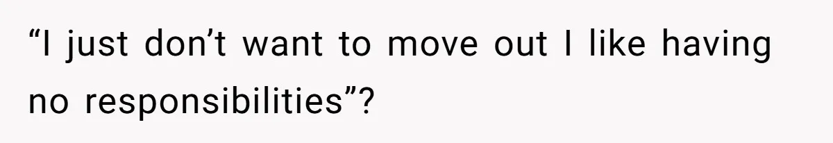 “I just don’t want to move out I like having no responsibilities”?