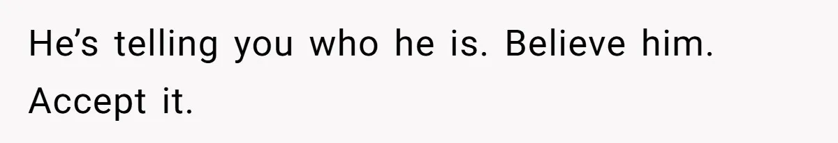 He’s telling you who he is. Believe him. Accept it.