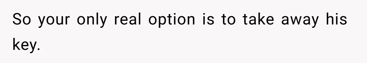 So your only real option is to take away his key.