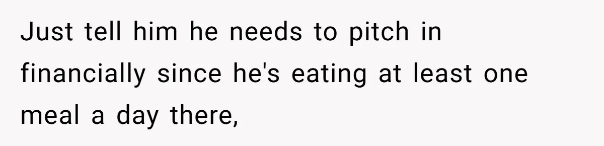 Just tell him he needs to pitch in financially since he's eating at least one meal a day there,
