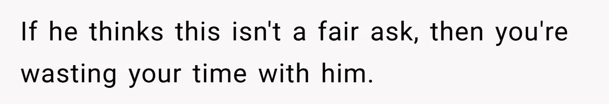 If he thinks this isn't a fair ask, then you're wasting your time with him.