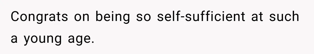 Congrats on being so self-sufficient at such a young age.