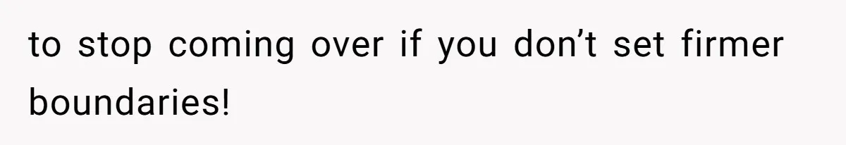 to stop coming over if you don’t set firmer boundaries!