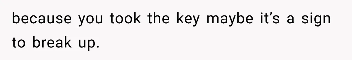 because you took the key maybe it’s a sign to break up.