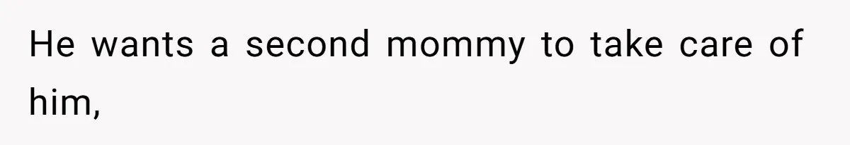 He wants a second mommy to take care of him,