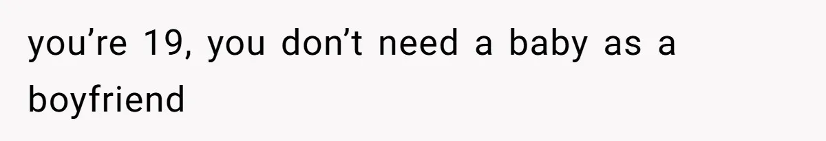 you’re 19, you don’t need a baby as a boyfriend