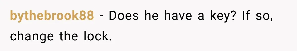 bythebrook88 − Does he have a key? If so, change the lock.