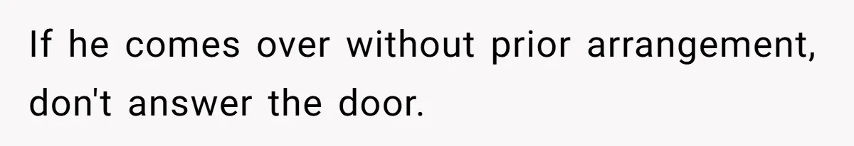 If he comes over without prior arrangement, don't answer the door.