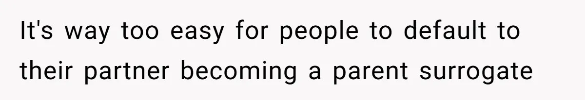 It's way too easy for people to default to their partner becoming a parent surrogate