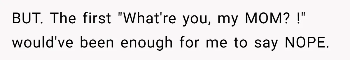 BUT. The first "What're you, my MOM? !" would've been enough for me to say NOPE.
