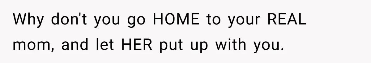 Why don't you go HOME to your REAL mom, and let HER put up with you.