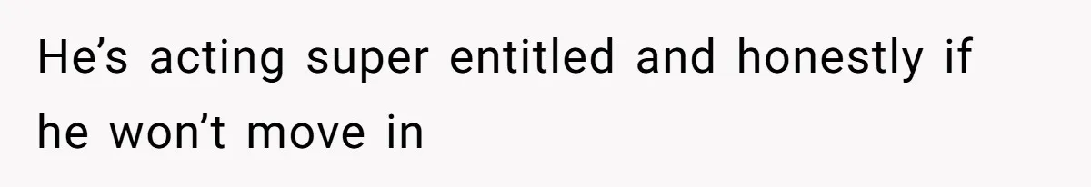 He’s acting super entitled and honestly if he won’t move in