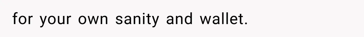 for your own sanity and wallet.