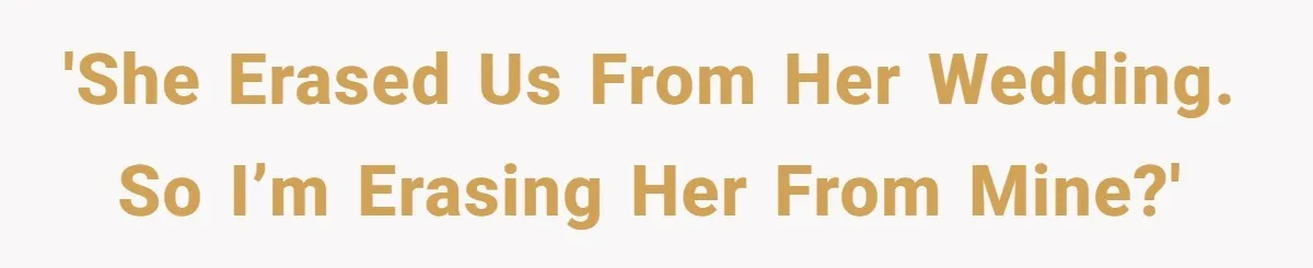 'She erased us from her wedding. So I’m erasing her from mine?'