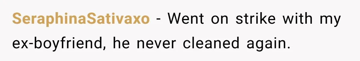 SeraphinaSativaxo − Went on strike with my ex-boyfriend, he never cleaned again.