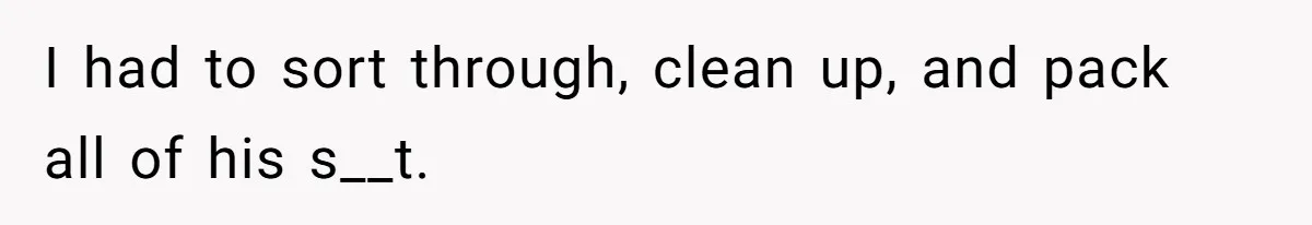 I had to sort through, clean up, and pack all of his s__t.