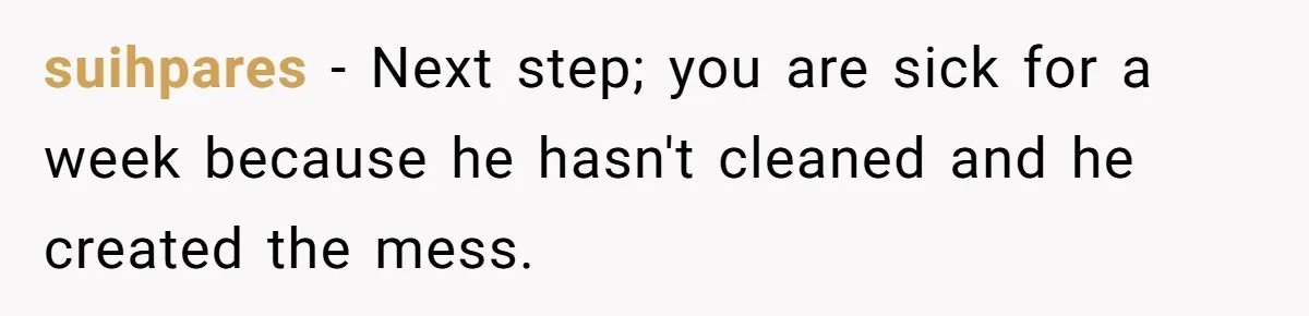 suihpares − Next step; you are sick for a week because he hasn't cleaned and he created the mess.