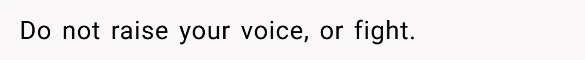 Do not raise your voice, or fight.