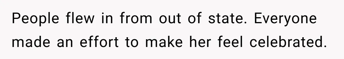 People flew in from out of state. Everyone made an effort to make her feel celebrated.