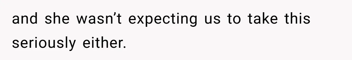 and she wasn’t expecting us to take this seriously either.