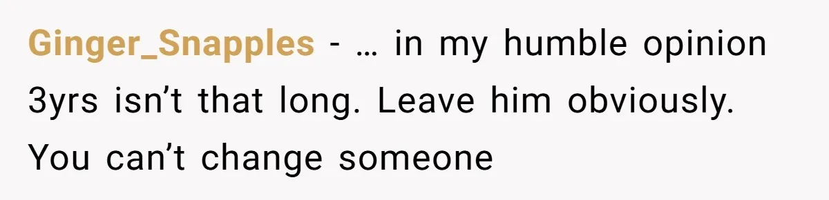 Ginger_Snapples − … in my humble opinion 3yrs isn’t that long. Leave him obviously. You can’t change someone