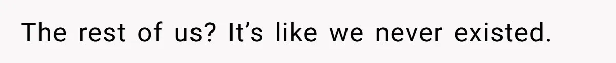 The rest of us? It’s like we never existed.