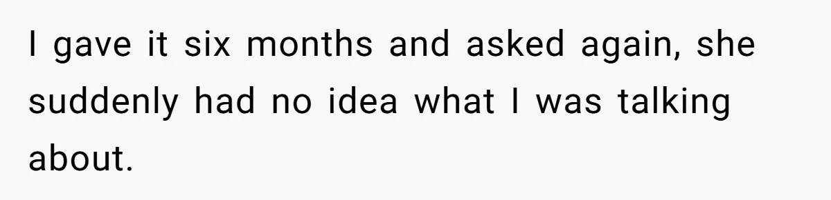 I gave it six months and asked again, she suddenly had no idea what I was talking about.