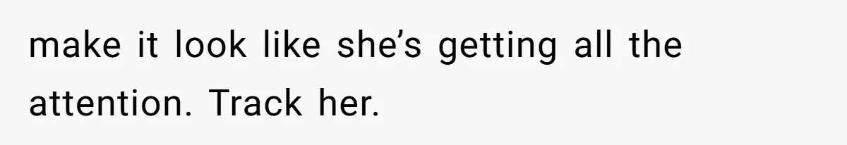 make it look like she’s getting all the attention. Track her.