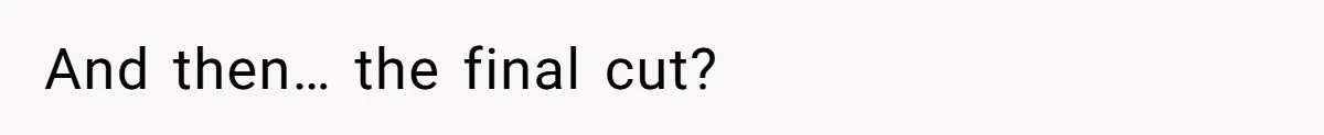 And then… the final cut?
