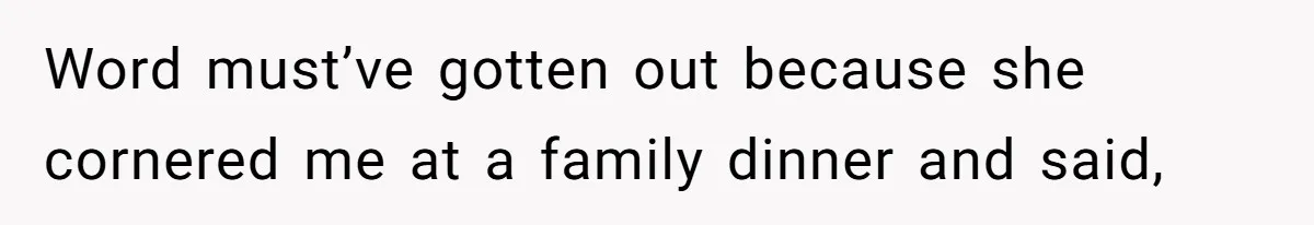 Word must’ve gotten out because she cornered me at a family dinner and said,