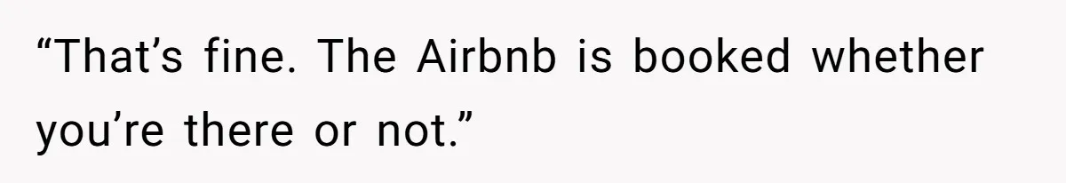 “That’s fine. The Airbnb is booked whether you’re there or not.”