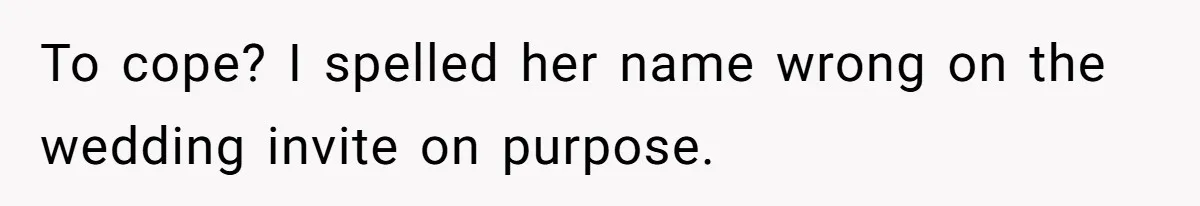 To cope? I spelled her name wrong on the wedding invite on purpose.